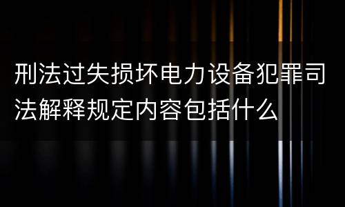 刑法过失损坏电力设备犯罪司法解释规定内容包括什么
