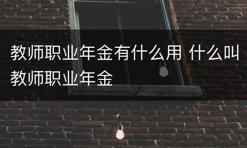 教师职业年金有什么用 什么叫教师职业年金