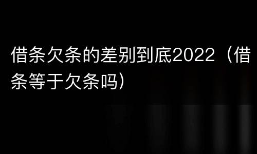 借条欠条的差别到底2022（借条等于欠条吗）