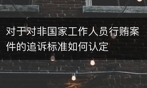 对于对非国家工作人员行贿案件的追诉标准如何认定