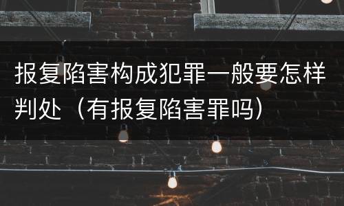 报复陷害构成犯罪一般要怎样判处（有报复陷害罪吗）