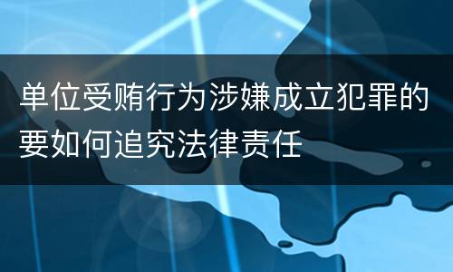 单位受贿行为涉嫌成立犯罪的要如何追究法律责任
