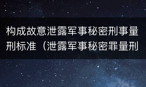 构成故意泄露军事秘密刑事量刑标准（泄露军事秘密罪量刑）
