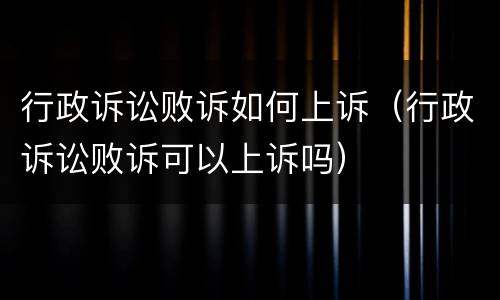 行政诉讼败诉如何上诉（行政诉讼败诉可以上诉吗）