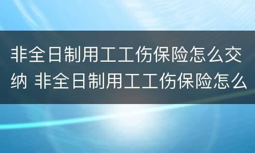 非全日制用工工伤保险怎么交纳 非全日制用工工伤保险怎么交纳的