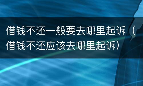 借钱不还一般要去哪里起诉（借钱不还应该去哪里起诉）