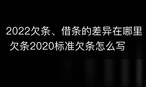 2022欠条、借条的差异在哪里 欠条2020标准欠条怎么写