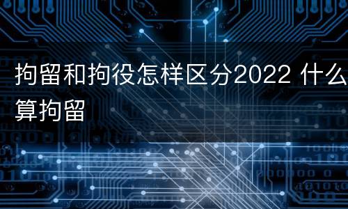 拘留和拘役怎样区分2022 什么算拘留