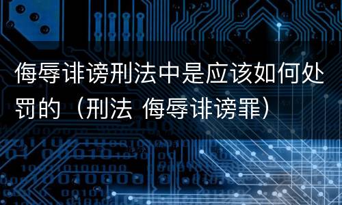 侮辱诽谤刑法中是应该如何处罚的（刑法 侮辱诽谤罪）