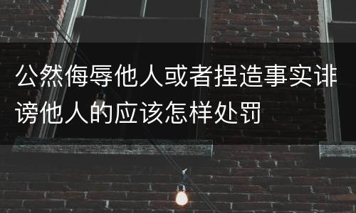 公然侮辱他人或者捏造事实诽谤他人的应该怎样处罚