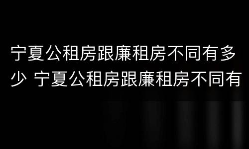 宁夏公租房跟廉租房不同有多少 宁夏公租房跟廉租房不同有多少个
