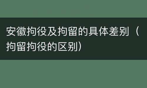 安徽拘役及拘留的具体差别（拘留拘役的区别）
