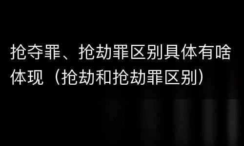 抢夺罪、抢劫罪区别具体有啥体现（抢劫和抢劫罪区别）