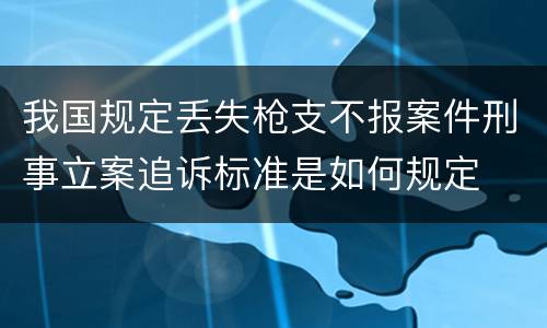 我国规定丢失枪支不报案件刑事立案追诉标准是如何规定