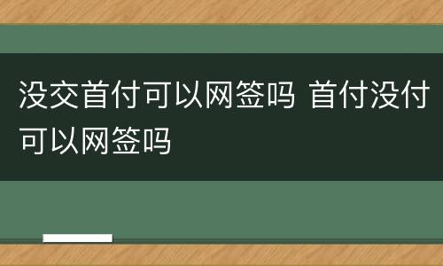 没交首付可以网签吗 首付没付可以网签吗
