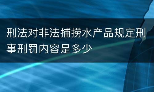 刑法对非法捕捞水产品规定刑事刑罚内容是多少