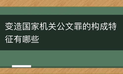 变造国家机关公文罪的构成特征有哪些