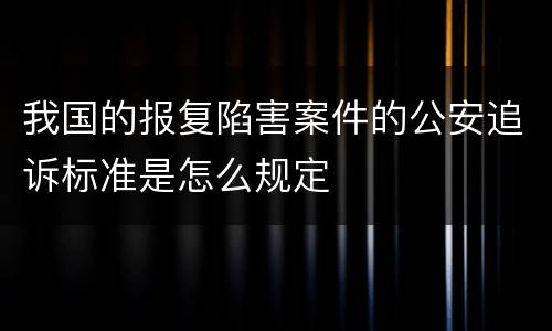 我国的报复陷害案件的公安追诉标准是怎么规定