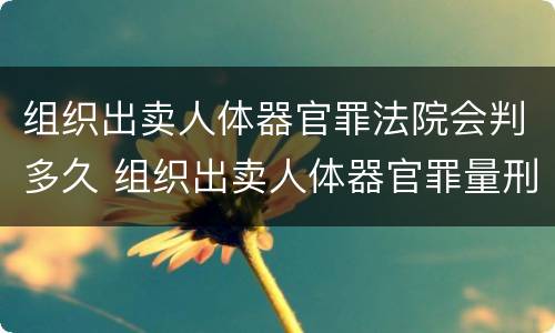 组织出卖人体器官罪法院会判多久 组织出卖人体器官罪量刑