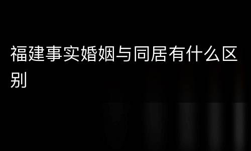福建事实婚姻与同居有什么区别