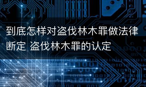 到底怎样对盗伐林木罪做法律断定 盗伐林木罪的认定