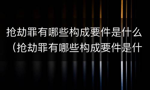抢劫罪有哪些构成要件是什么（抢劫罪有哪些构成要件是什么呢）