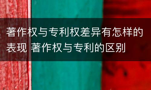 著作权与专利权差异有怎样的表现 著作权与专利的区别