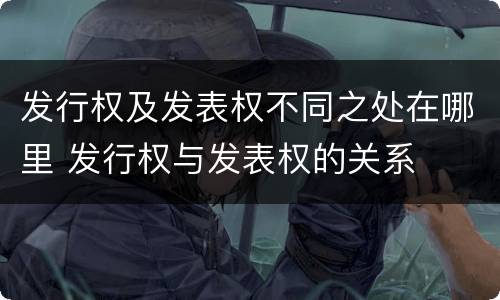 发行权及发表权不同之处在哪里 发行权与发表权的关系