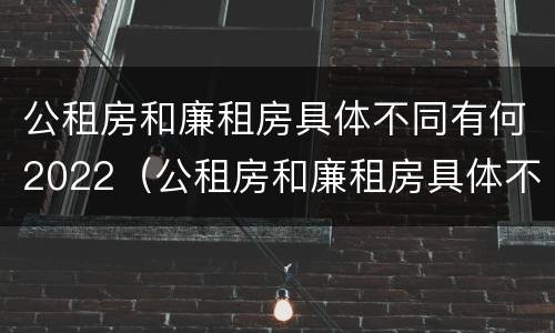 公租房和廉租房具体不同有何2022（公租房和廉租房具体不同有何2022年规定）