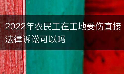 2022年农民工在工地受伤直接法律诉讼可以吗