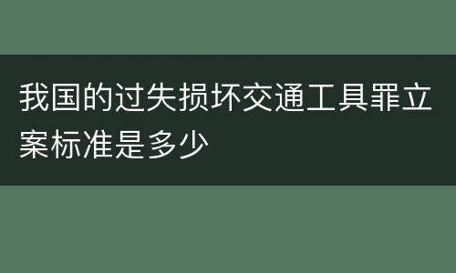 我国的过失损坏交通工具罪立案标准是多少