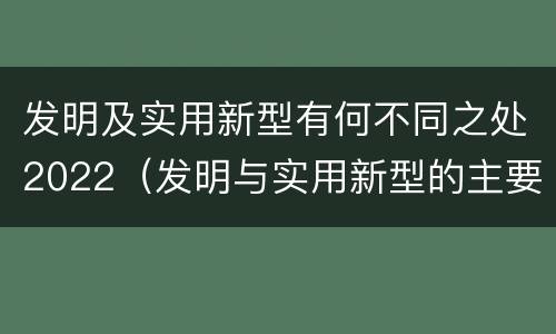 发明及实用新型有何不同之处2022（发明与实用新型的主要区别）