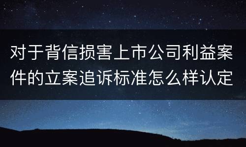 对于背信损害上市公司利益案件的立案追诉标准怎么样认定