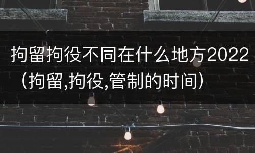 拘留拘役不同在什么地方2022（拘留,拘役,管制的时间）