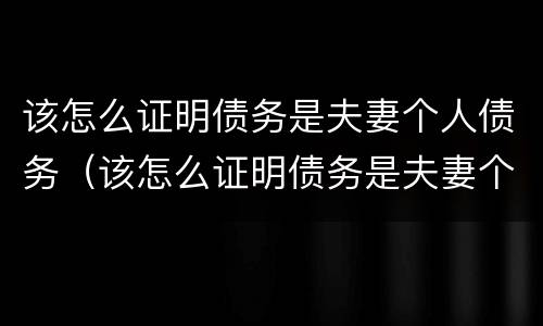该怎么证明债务是夫妻个人债务（该怎么证明债务是夫妻个人债务呢）