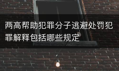 两高帮助犯罪分子逃避处罚犯罪解释包括哪些规定