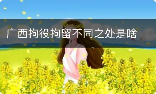 广西拘役拘留不同之处是啥