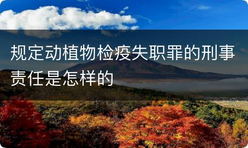 规定动植物检疫失职罪的刑事责任是怎样的