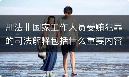 刑法非国家工作人员受贿犯罪的司法解释包括什么重要内容