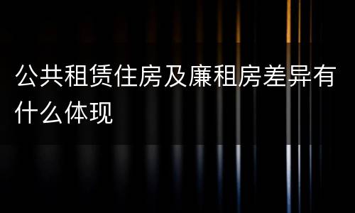 公共租赁住房及廉租房差异有什么体现