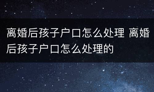 离婚后孩子户口怎么处理 离婚后孩子户口怎么处理的