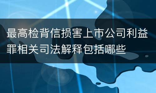 最高检背信损害上市公司利益罪相关司法解释包括哪些