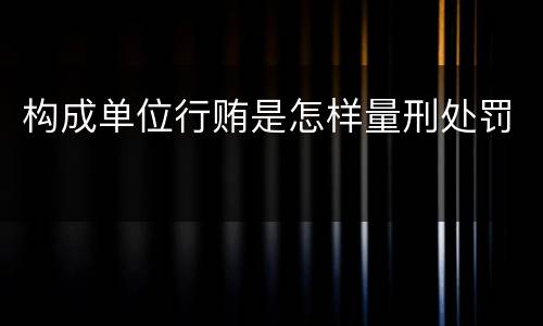 构成单位行贿是怎样量刑处罚