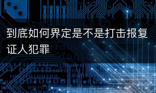 到底如何界定是不是打击报复证人犯罪