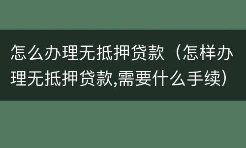 怎么办理无抵押贷款（怎样办理无抵押贷款,需要什么手续）