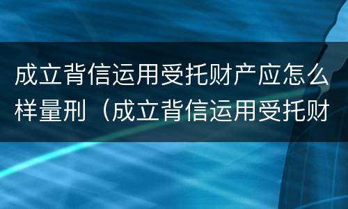 成立背信运用受托财产应怎么样量刑（成立背信运用受托财产应怎么样量刑呢）