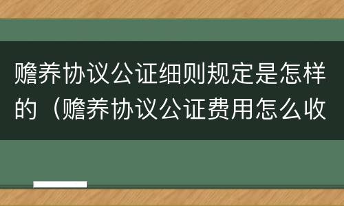 赡养协议公证细则规定是怎样的（赡养协议公证费用怎么收费）