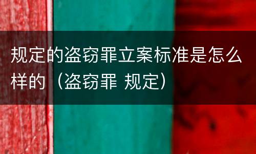 规定的盗窃罪立案标准是怎么样的（盗窃罪 规定）