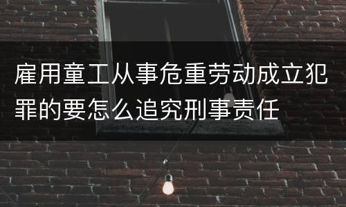 雇用童工从事危重劳动成立犯罪的要怎么追究刑事责任