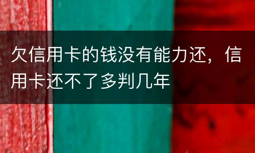 欠信用卡的钱没有能力还，信用卡还不了多判几年